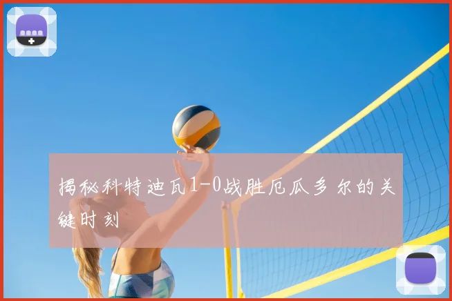 揭秘科特迪瓦1-0战胜厄瓜多尔的关键时刻