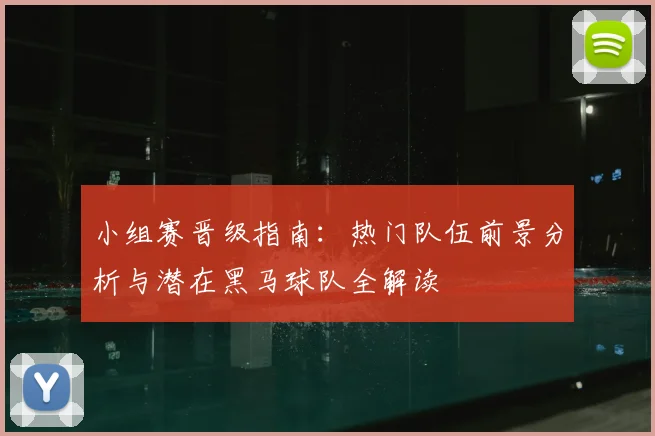 小组赛晋级指南:热门队伍前景分析与潜在黑马球队全解读