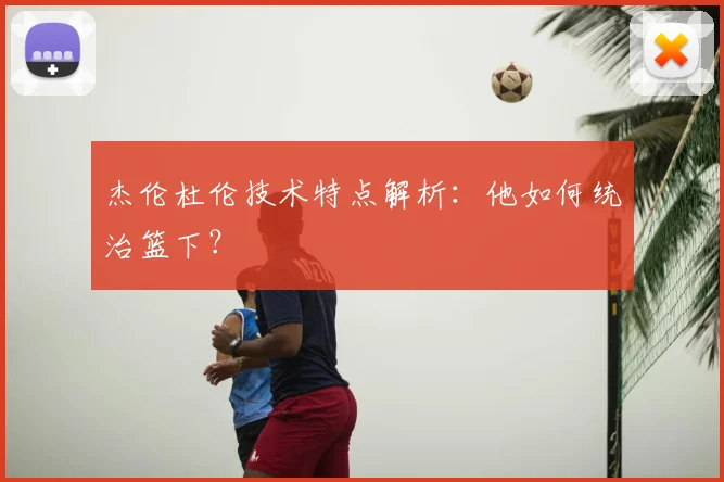 杰伦杜伦技术特点解析:他如何统治篮下?