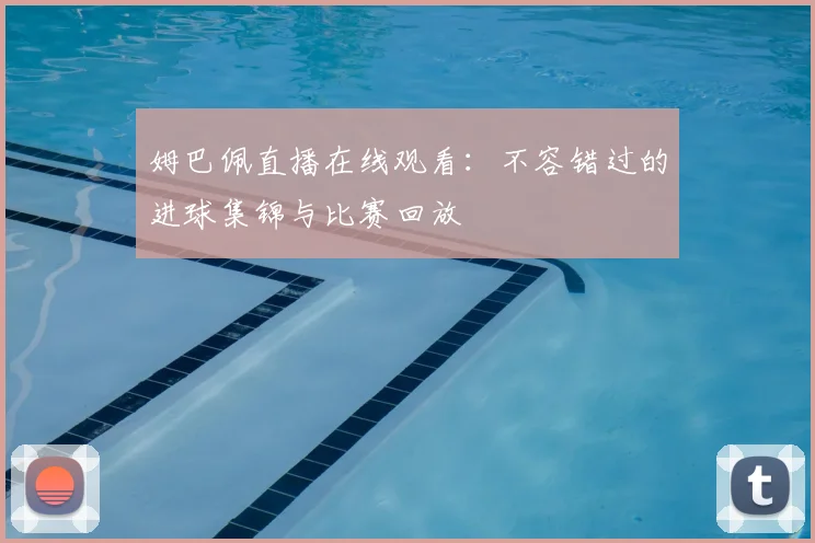 姆巴佩直播在线观看:不容错过的进球集锦与比赛回放