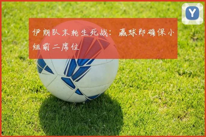 伊朗队末轮生死战:赢球即确保小组前二席位