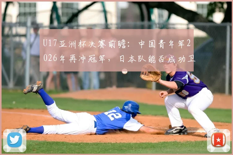 U17亚洲杯决赛前瞻:中国青年军2026年再冲冠军,日本队能否成功卫冕?