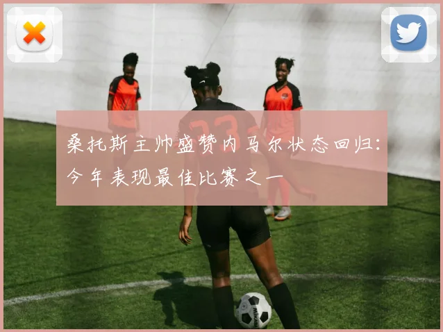 桑托斯主帅盛赞内马尔状态回归:今年表现最佳比赛之一