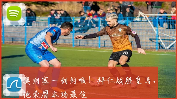 奥利塞一剑封喉!拜仁战胜皇马,他荣膺本场最佳