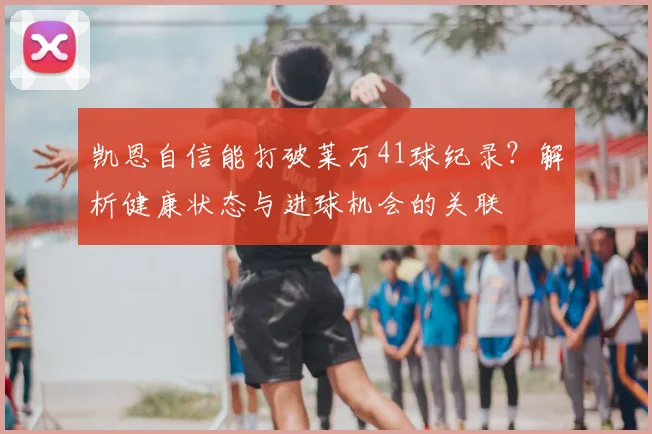 凯恩自信能打破莱万41球纪录?解析健康状态与进球机会的关联