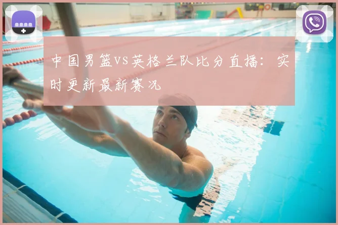 中国男篮vs英格兰队比分直播:实时更新最新赛况