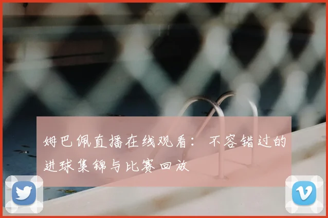姆巴佩直播在线观看:不容错过的进球集锦与比赛回放
