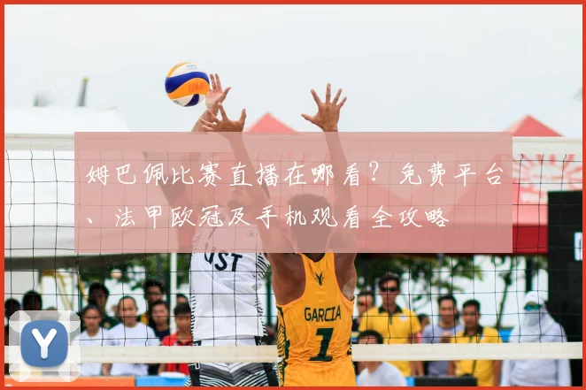 姆巴佩比赛直播在哪看?免费平台、法甲欧冠及手机观看全攻略