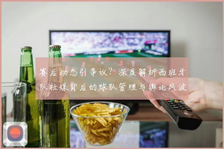 赛后动态引争议?深度解析西班牙队社媒背后的球队管理与舆论风波