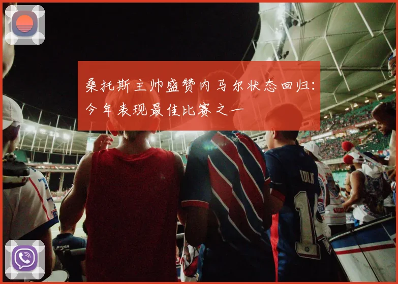桑托斯主帅盛赞内马尔状态回归：今年表现最佳比赛之一