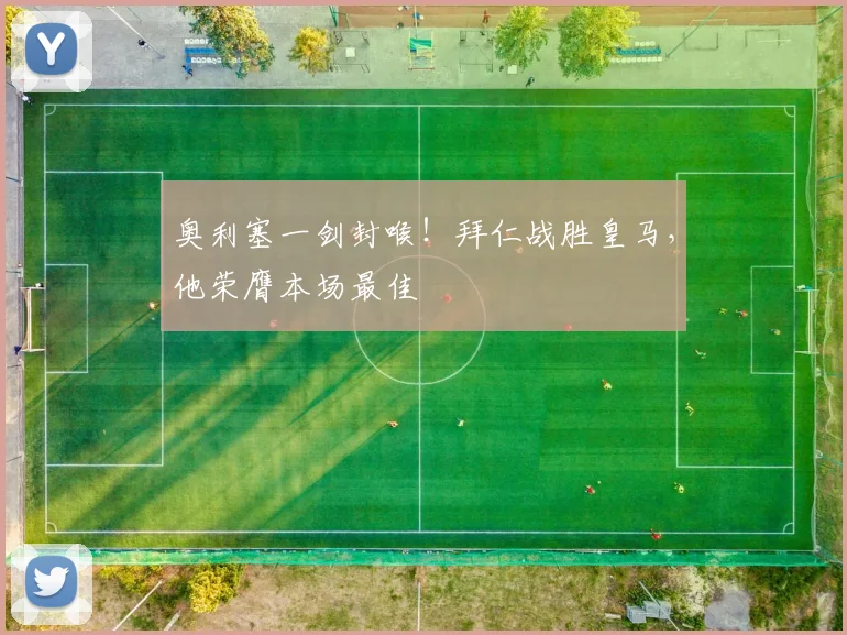 奥利塞一剑封喉!拜仁战胜皇马,他荣膺本场最佳