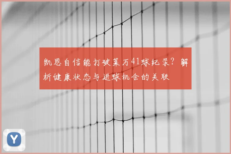 凯恩自信能打破莱万41球纪录?解析健康状态与进球机会的关联