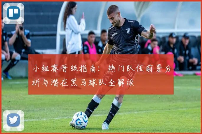 小组赛晋级指南:热门队伍前景分析与潜在黑马球队全解读