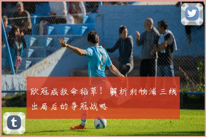 欧冠成救命稻草!解析利物浦三线出局后的争冠战略